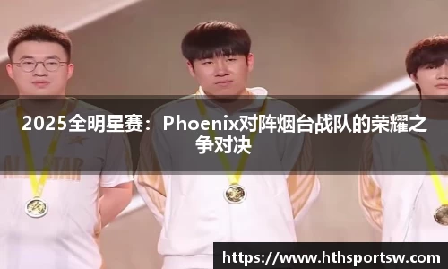 2025全明星赛：Phoenix对阵烟台战队的荣耀之争对决