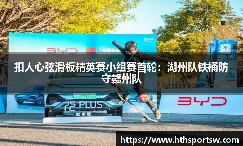 扣人心弦滑板精英赛小组赛首轮：湖州队铁桶防守赣州队