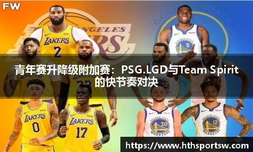 青年赛升降级附加赛：PSG.LGD与Team Spirit的快节奏对决