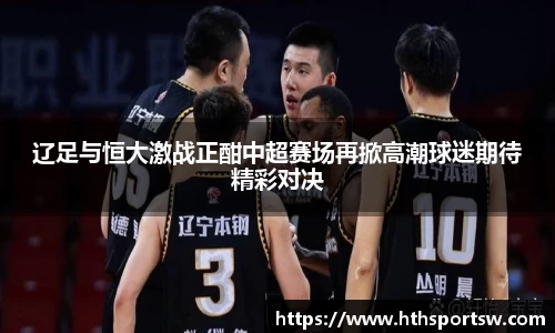 辽足与恒大激战正酣中超赛场再掀高潮球迷期待精彩对决